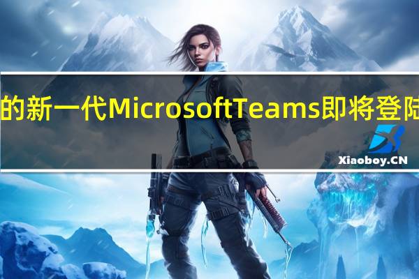 Windows11上的新一代MicrosoftTeams即将登陆您的工作笔记本电脑