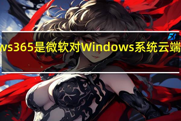 Windows365是微软对Windows系统云端化的一次尝试