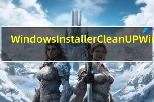 Windows Installer Clean UP Win10(实用清理工具) V4.71.1015 官方版(Windows Installer Clean UP Win10(实用清理工具) V4.71.1015 官方版功能简介)
