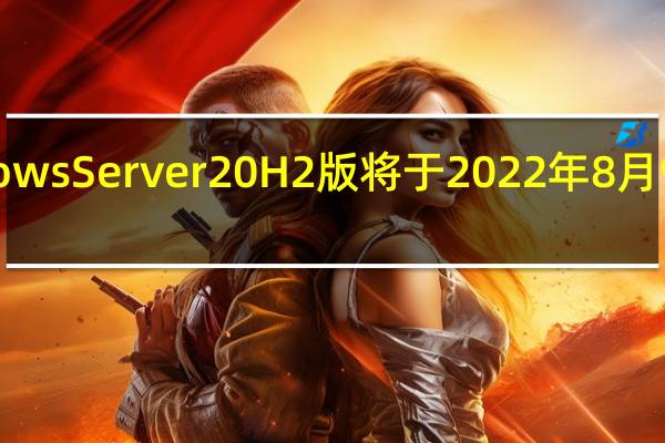 WindowsServer20H2版将于2022年8月9日终止服务