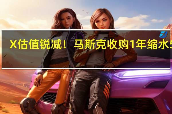X估值锐减！马斯克收购1年缩水55%：欲打造成多功能应用