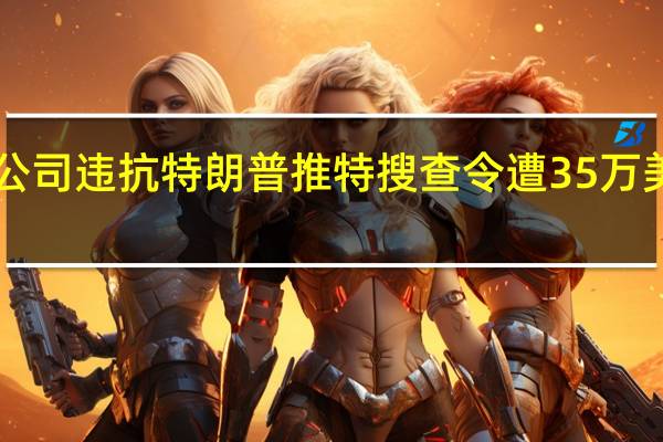 X公司违抗特朗普推特搜查令遭35万美元罚款
