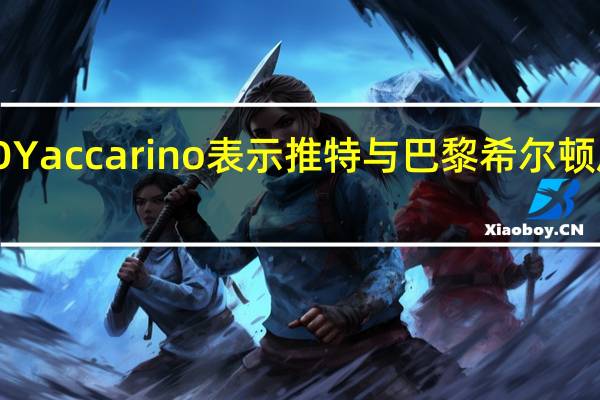 X公司（原推特）CEO Yaccarino表示推特与巴黎希尔顿启动了合作关系