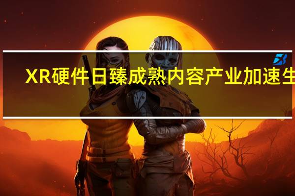 XR硬件日臻成熟 内容产业加速生长