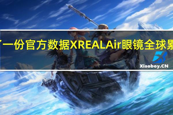 XREAL发布了一份官方数据XREALAir眼镜全球累计销量突破20万台