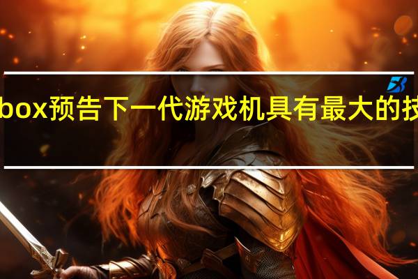 Xbox预告下一代游戏机具有最大的技术飞跃