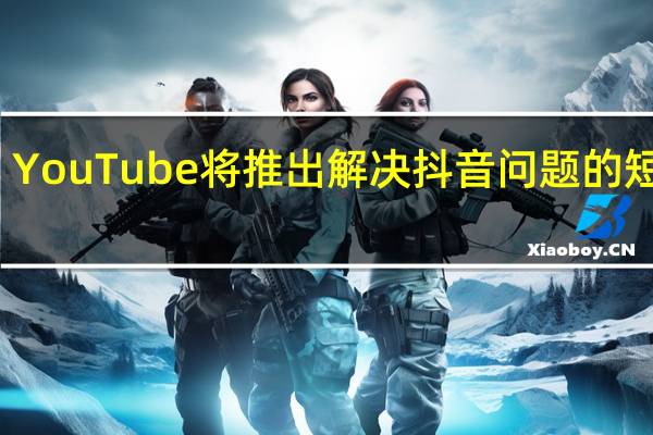 YouTube将推出解决抖音问题的短视频