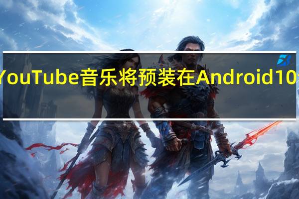 YouTube音乐将预装在Android 10设备上