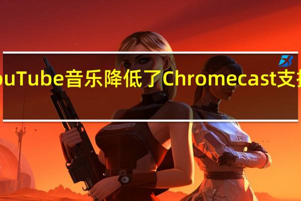 YouTube音乐降低了Chromecast支持的月费
