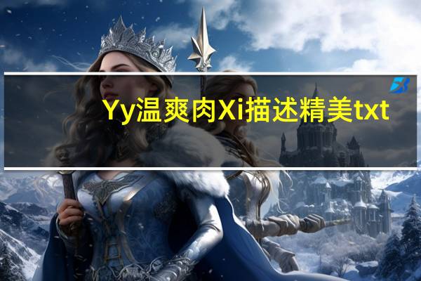 Yy温爽肉Xi描述精美txt