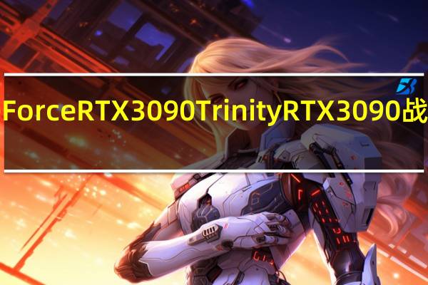 ZOTACGAMINGGeForceRTX3090TrinityRTX3090战8K战未来占一个业界标竿
