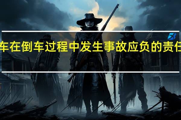 a车在倒车过程中发生事故应负的责任有哪些