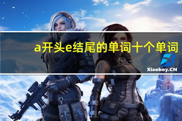 a开头e结尾的单词十个单词