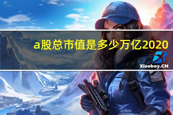 a股總市值是多少萬(wàn)億2020（a股總市值是多少）