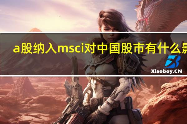 a股纳入msci对中国股市有什么影响（a股纳入msci指数股票）
