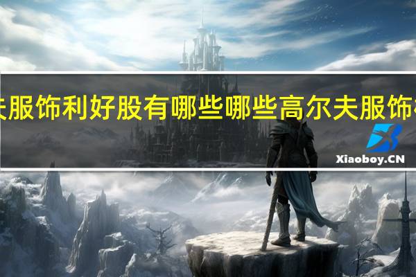 a股高尔夫服饰利好股有哪些 哪些高尔夫服饰板块个股受利好