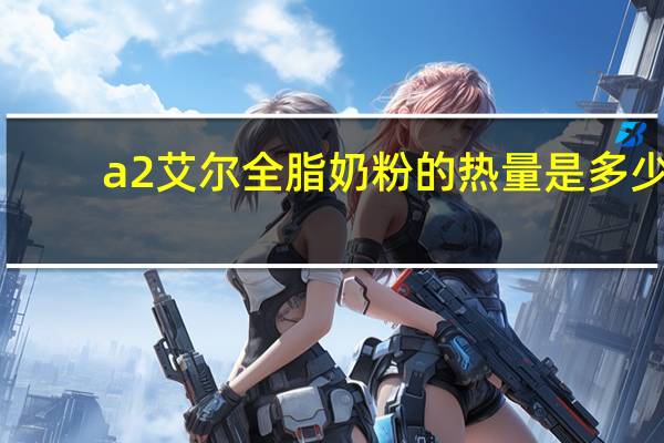 a2艾尔 全脂奶粉的热量是多少