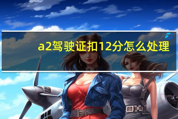 a2驾驶证扣12分怎么处理