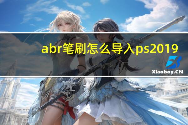 abr笔刷怎么导入ps2019（abr笔刷怎么导入ps）