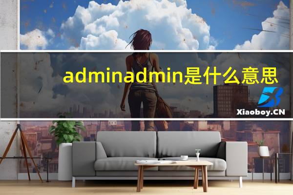 adminadmin是什么意思（admin是什么意思）
