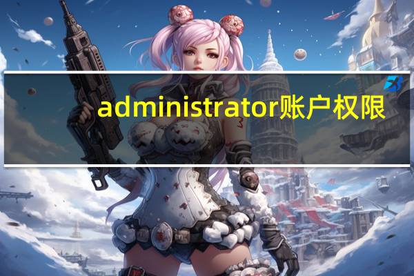 administrator账户权限(administrator账户)