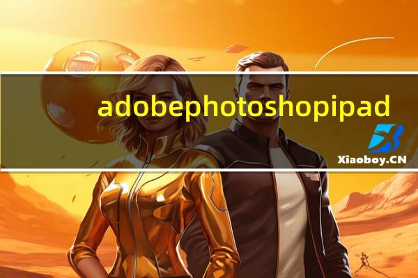 adobe photoshop ipad（iPad Adobe Photoshop正式发布 现在可以免费下载了）