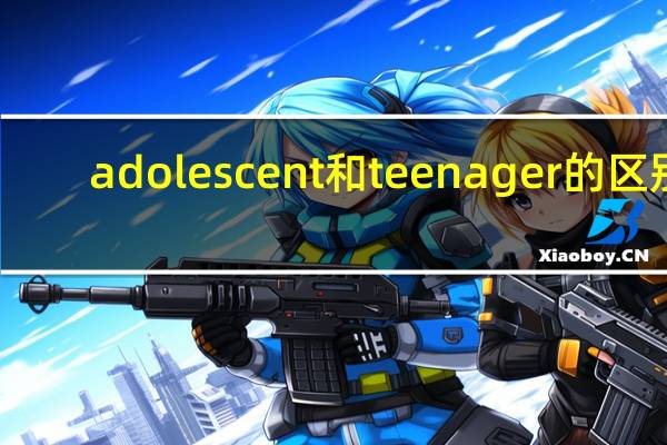 adolescent和teenager的区别