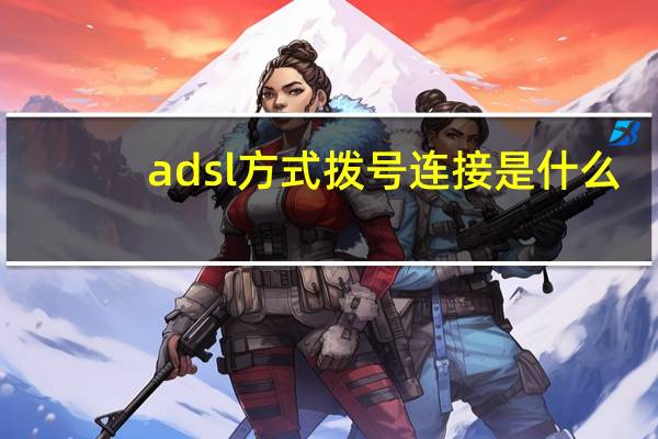 adsl方式拨号连接是什么（什么是ADSL拨号上网）