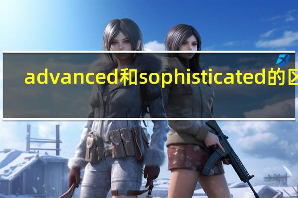 advanced和sophisticated的区别