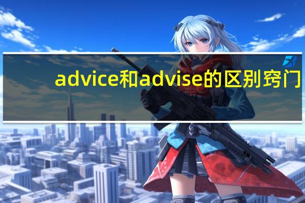 advice和advise的区别窍门(advice和advise的区别)