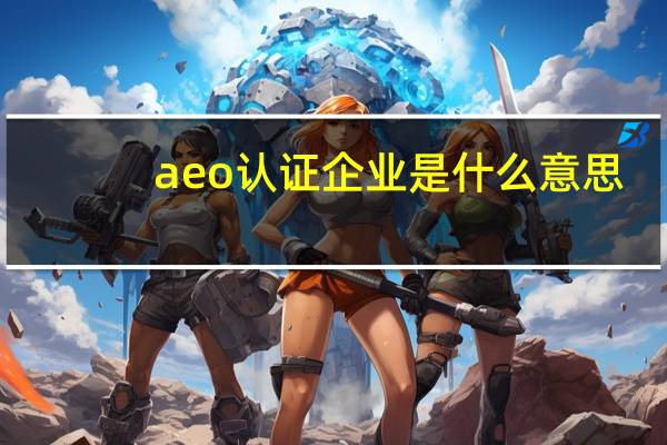 aeo认证企业是什么意思