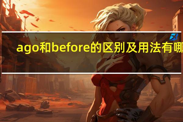 ago和before的区别及用法有哪些