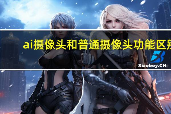 ai摄像头和普通摄像头功能区别