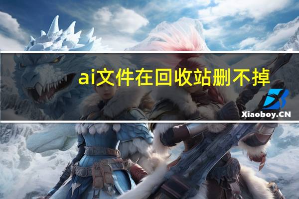 ai文件在回收站删不掉（回收站ai文件怎么删除文件）