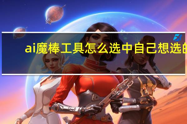 ai魔棒工具怎么选中自己想选的（ai魔棒工具怎么抠图）