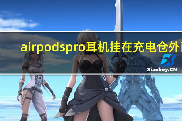 airpodspro耳机挂在充电仓外面