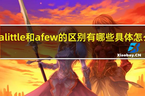 a little和a few的区别有哪些 具体怎么运用