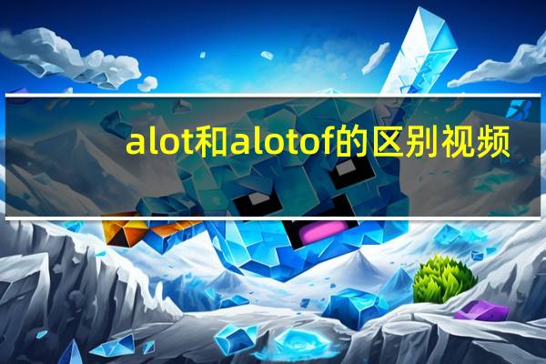 a lot和a lot of的区别视频（a lot和a lot of的区别）