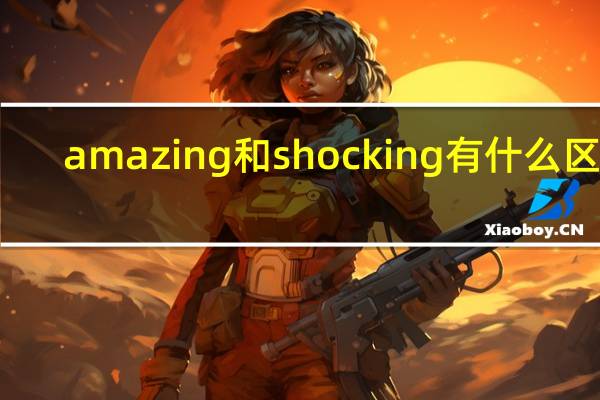 amazing和shocking有什么区别