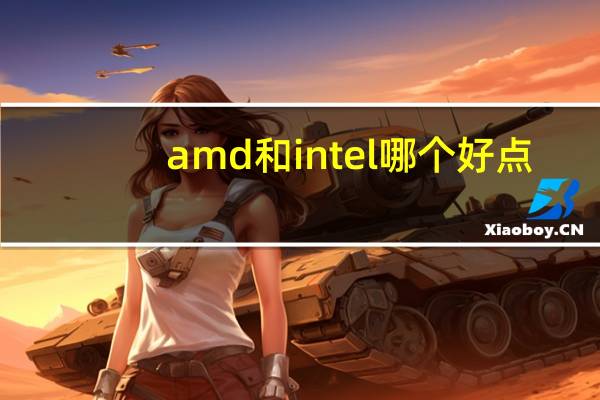 amd和intel哪个好点（amd和intel哪个好）