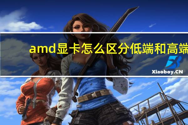 amd显卡怎么区分低端和高端