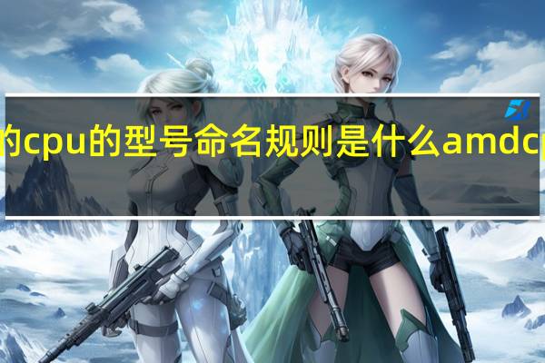 amd的cpu的型号命名规则是什么 amdcpu型号大全