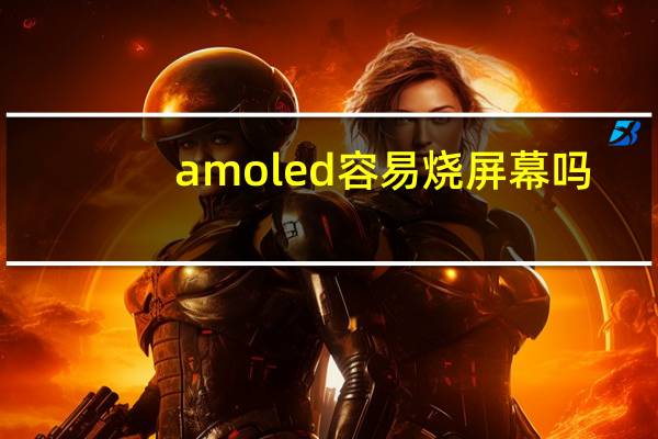 amoled容易烧屏幕吗（amoled）