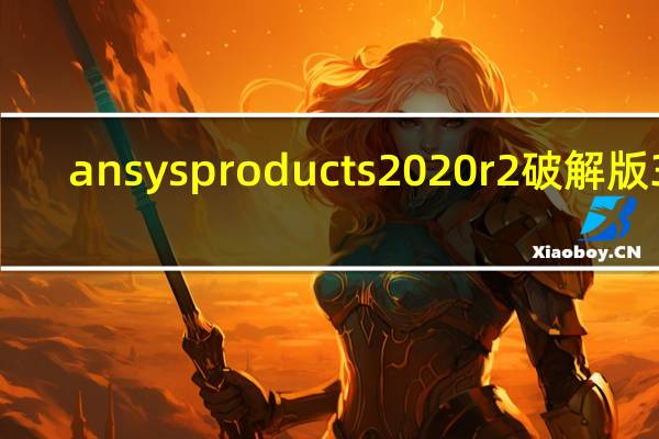 ansys products 2020r2破解版 32/64位 中文免费版（ansys products 2020r2破解版 32/64位 中文免费版功能简介）