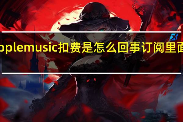 apple music扣费是怎么回事订阅里面却没有(apple music扣费是怎么回事)