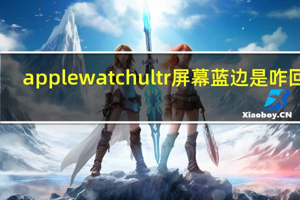 applewatchultr屏幕蓝边是咋回事