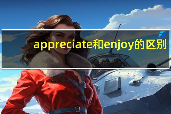 appreciate和enjoy的区别