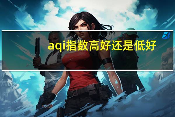 aqi指数高好还是低好（aqi指数）