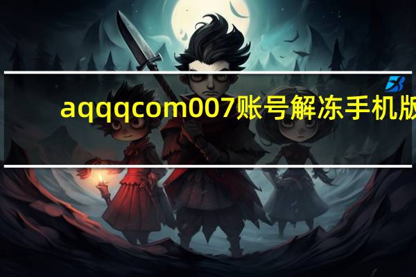 aqqqcom007账号解冻手机版（aq qq com 007）
