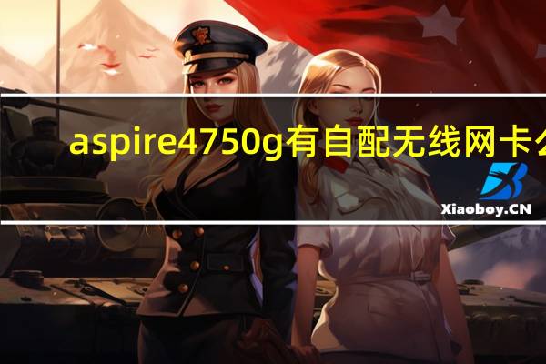 aspire 4750g 有自配无线网卡么（aspire4750g）